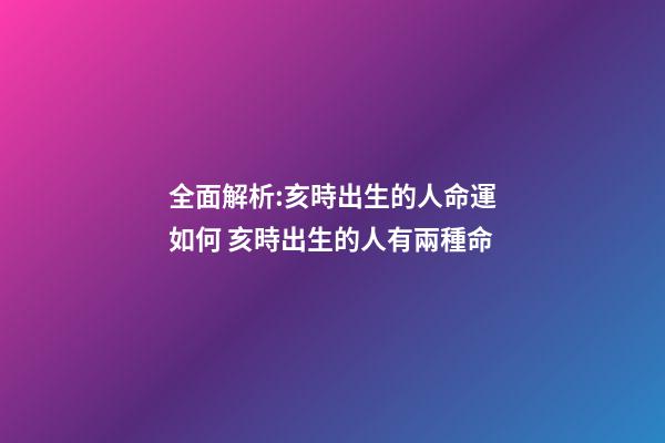 全面解析:亥時出生的人命運如何 亥時出生的人有兩種命-第1張-觀點-玄機派